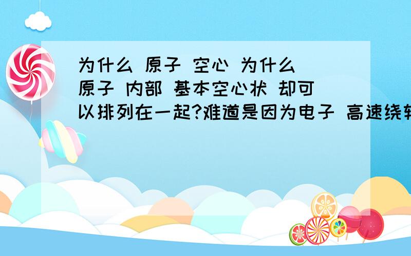 为什么 原子 空心 为什么 原子 内部 基本空心状 却可以排列在一起?难道是因为电子 高速绕转 形成一层保护层?排斥外来物体?