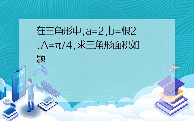 在三角形中,a=2,b=根2,A=π/4,求三角形面积如题