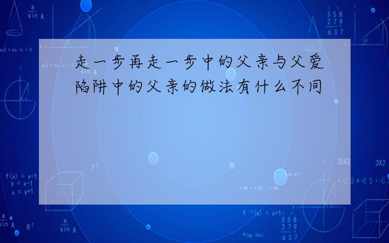 走一步再走一步中的父亲与父爱陷阱中的父亲的做法有什么不同