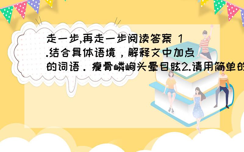 走一步,再走一步阅读答案 1.结合具体语境，解释文中加点的词语。瘦骨嶙峋头晕目眩2.请用简单的语言概括这段文字的主要内容