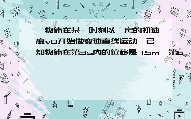 一物体在某一时刻以一定的初速度v0开始做变速直线运动,已知物体在第3s内的位移是7.5m,第6,第7两秒内的位移是8m,求物体的初速度v0及加速度a.