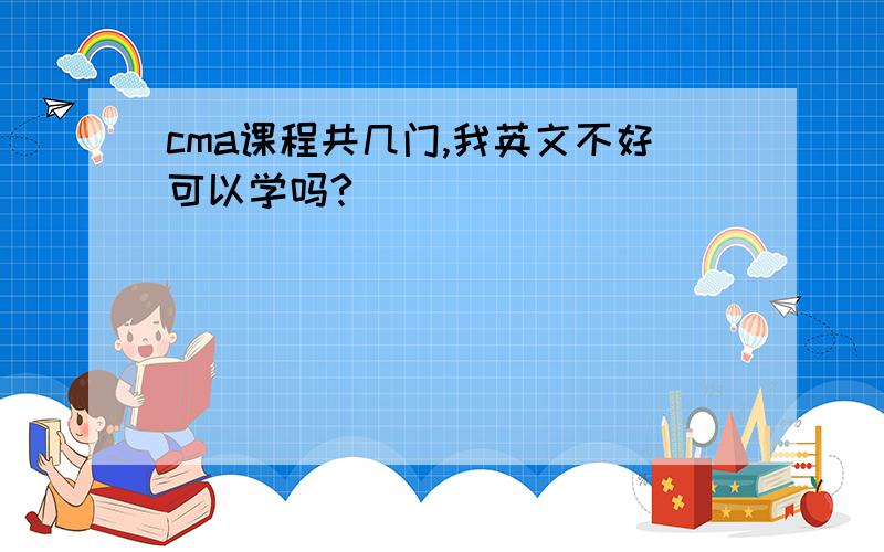 cma课程共几门,我英文不好可以学吗?