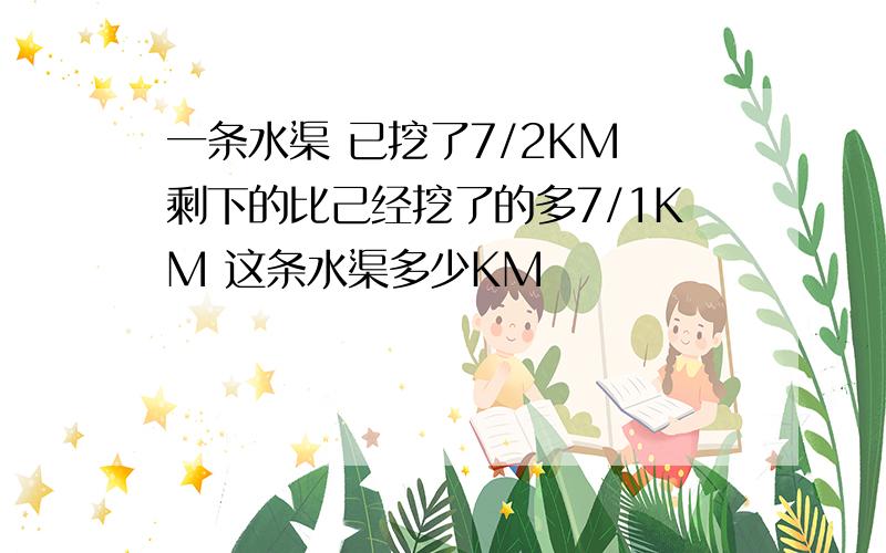 一条水渠 已挖了7/2KM 剩下的比己经挖了的多7/1KM 这条水渠多少KM