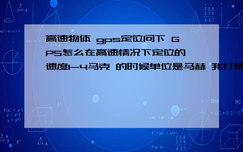 高速物体 gps定位问下 GPS怎么在高速情况下定位的 速度1-4马克 的时候单位是马赫 我打错了 呵呵