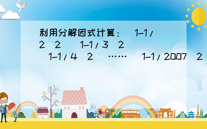 利用分解因式计算：（1-1/2^2）（1-1/3^2) (1-1/4^2) …… (1-1/2007^2) (1-2008^2)