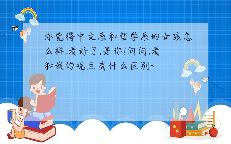 你觉得中文系和哲学系的女孩怎么样,看好了,是你!问问,看和我的观点有什么区别~