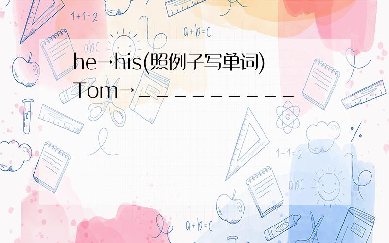 he→his(照例子写单词)Tom→_________