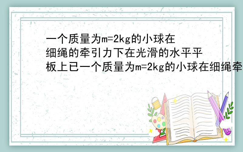 一个质量为m=2kg的小球在细绳的牵引力下在光滑的水平平板上已一个质量为m=2kg的小球在细绳牵引下在光滑水平的平板上以速率v=1.0m／s做匀速圆周运动,其半径r=30cm.现将牵引的绳子迅速放长20c