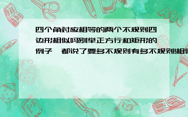 四个角对应相等的两个不规则四边形相似吗别举正方行和矩形的例子,都说了要多不规则有多不规则!相似的话请给证明