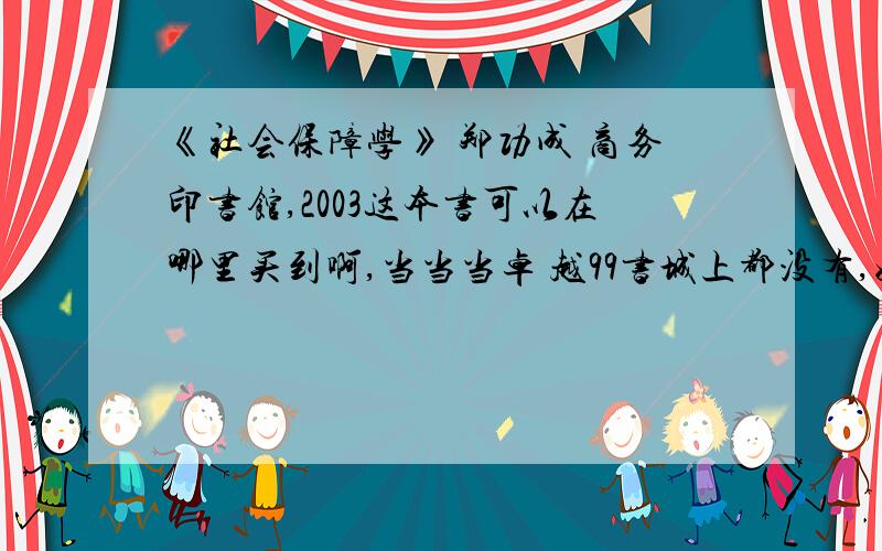 《社会保障学》 郑功成 商务印书馆,2003这本书可以在哪里买到啊,当当当卓 越99书城上都没有,好像淘宝上也没有.全是2000年版的