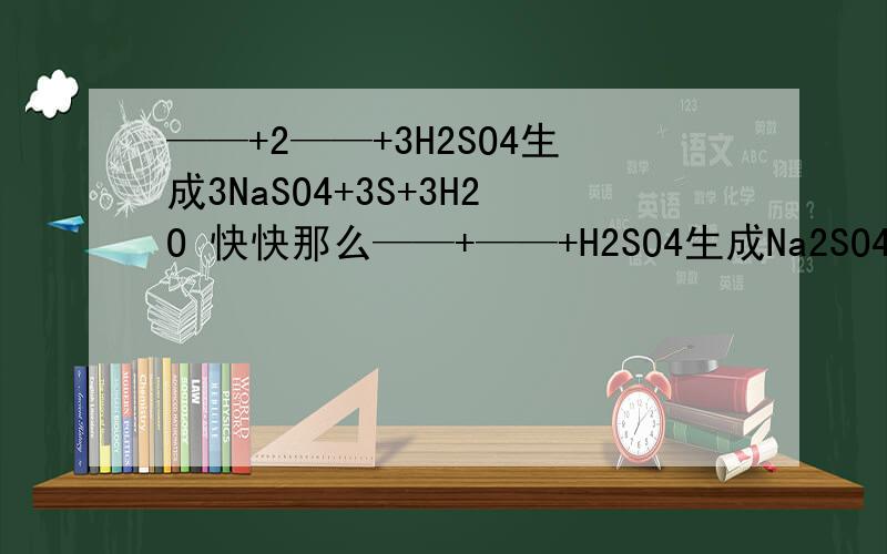 ——+2——+3H2SO4生成3NaSO4+3S+3H2O 快快那么——+——+H2SO4生成Na2SO4+S+H2O