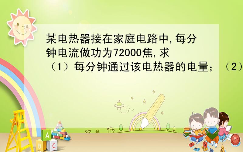 某电热器接在家庭电路中,每分钟电流做功为72000焦,求（1）每分钟通过该电热器的电量；（2）通过该电热器的电流