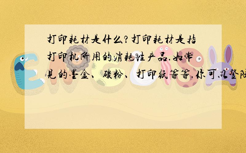 打印耗材是什么?打印耗材是指打印机所用的消耗性产品.如常见的墨盒、碳粉、打印纸等等.你可以登陆,【珠海耗材网,_世界打印耗材之都_珠海打印耗材行业第一门户!全国领先的地方打印耗