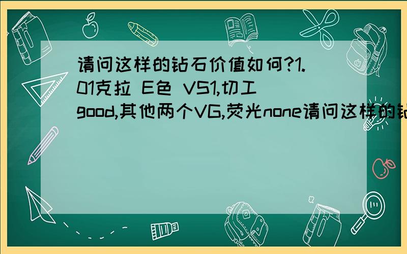 请问这样的钻石价值如何?1.01克拉 E色 VS1,切工good,其他两个VG,荧光none请问这样的钻石价值如何?1.01克拉 E色 VS1,切工good,其他两个VG,荧光none 带有IGI证书的裸钻,国内大概价格是多少呢?