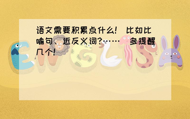 语文需要积累点什么!（比如比喻句、近反义词?……）多提醒几个!