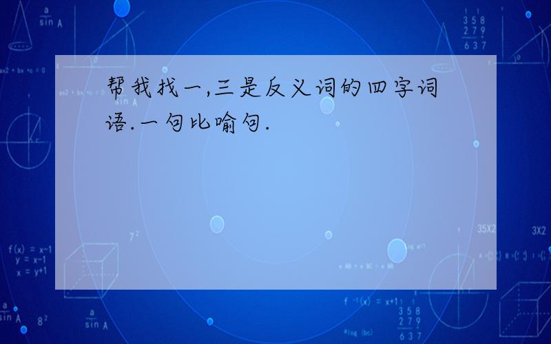 帮我找一,三是反义词的四字词语.一句比喻句.