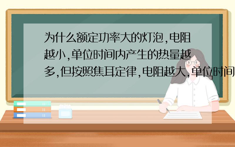 为什么额定功率大的灯泡,电阻越小,单位时间内产生的热量越多,但按照焦耳定律,电阻越大,单位时间内产生的热量越多,二者是否矛盾?