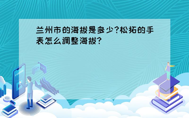 兰州市的海拔是多少?松拓的手表怎么调整海拔?