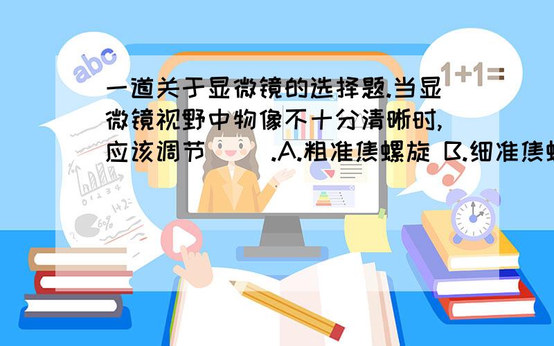 一道关于显微镜的选择题.当显微镜视野中物像不十分清晰时,应该调节（ ）.A.粗准焦螺旋 B.细准焦螺旋C.遮光器D.反光镜