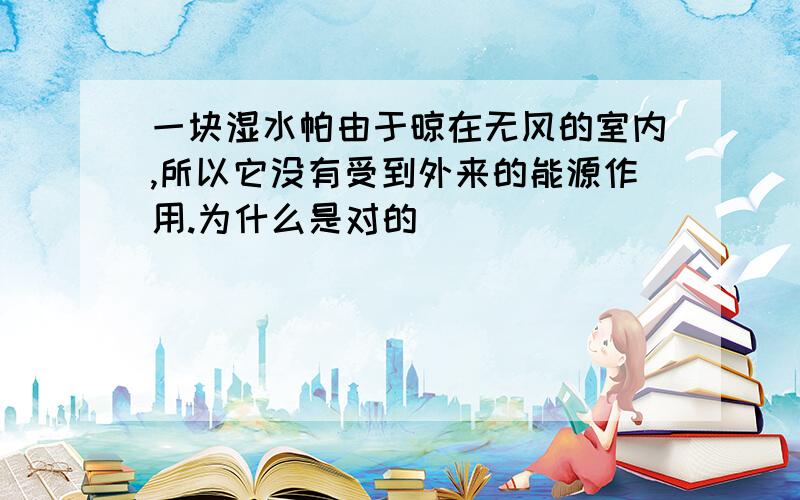 一块湿水帕由于晾在无风的室内,所以它没有受到外来的能源作用.为什么是对的