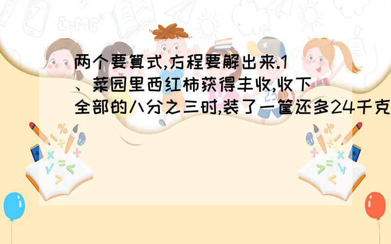 两个要算式,方程要解出来.1、菜园里西红柿获得丰收,收下全部的八分之三时,装了一筐还多24千克,收完其他部分时,又刚好装满六筐.求共收西红柿多少千克.2、甲乙两班共84人,甲班人数的八分