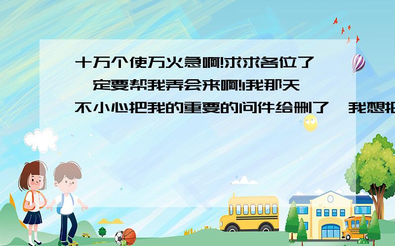 十万个使万火急啊!求求各位了一定要帮我弄会来啊!1我那天不小心把我的重要的问件给删了,我想把他弄回来可怎么样也不行啊!我的机上没有GHOST啊!我用了系统还原也不行啊!我的电脑上我的E