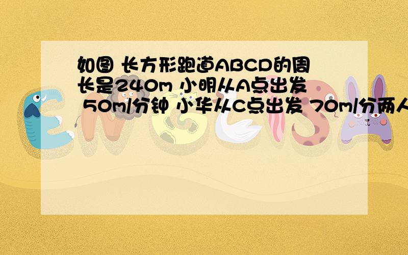 如图 长方形跑道ABCD的周长是240m 小明从A点出发 50m/分钟 小华从C点出发 70m/分两人同时出发,绕跑道反向行走,多少时间后小华第一次与小明相遇?【要有算式跪求了!】