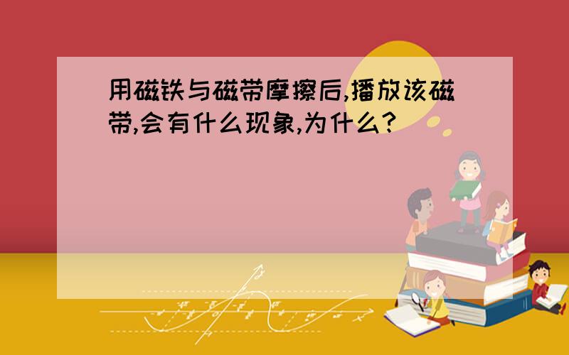 用磁铁与磁带摩擦后,播放该磁带,会有什么现象,为什么?