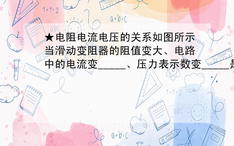 ★电阻电流电压的关系如图所示当滑动变阻器的阻值变大、电路中的电流变_____、压力表示数变_____是不是应该有个定值（不变）I=U/R、必须有个定值,才能判断另外两个成正比或者是反比?分