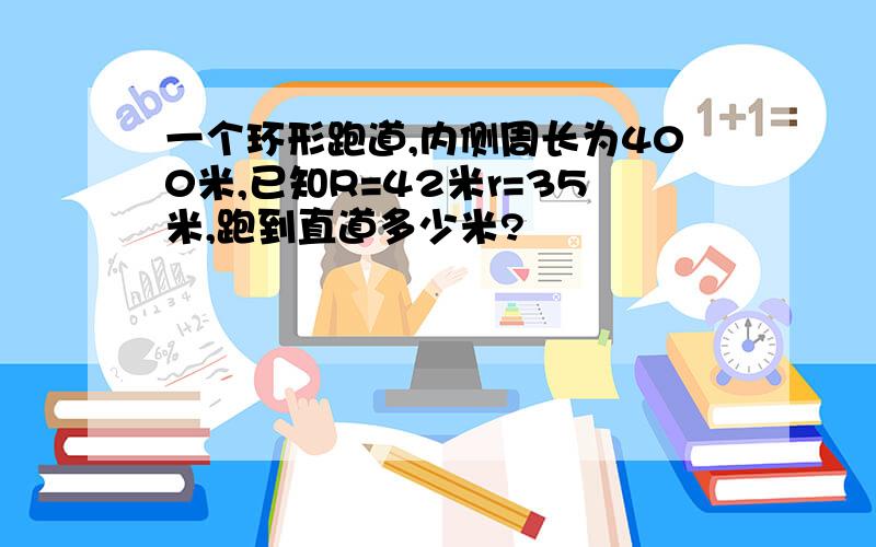 一个环形跑道,内侧周长为400米,已知R=42米r=35米,跑到直道多少米?