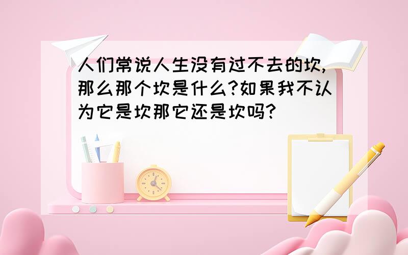 人们常说人生没有过不去的坎,那么那个坎是什么?如果我不认为它是坎那它还是坎吗?