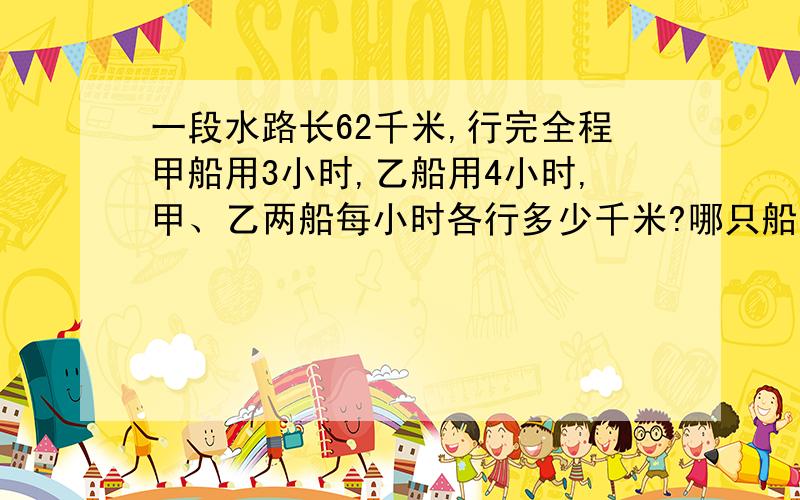 一段水路长62千米,行完全程甲船用3小时,乙船用4小时,甲、乙两船每小时各行多少千米?哪只船的速度快?