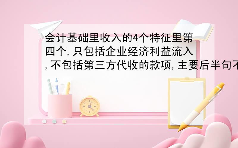 会计基础里收入的4个特征里第四个,只包括企业经济利益流入,不包括第三方代收的款项,主要后半句不懂