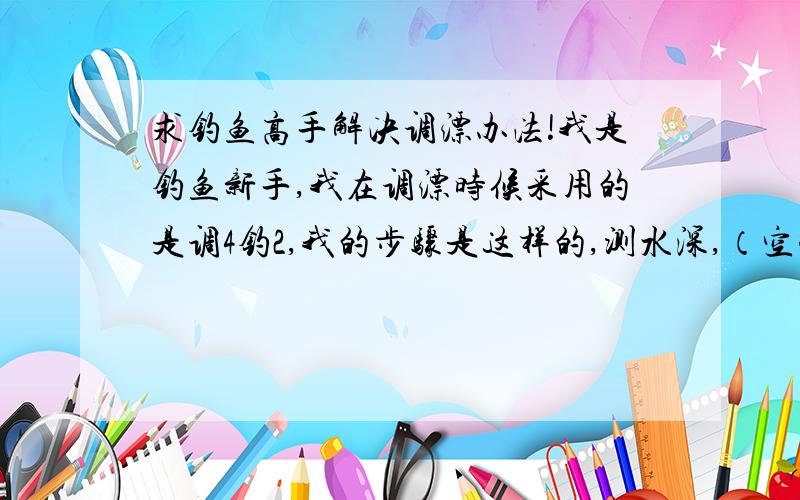 求钓鱼高手解决调漂办法!我是钓鱼新手,我在调漂时候采用的是调4钓2,我的步骤是这样的,测水深,（空钩）把铅皮加重,把浮漂想铅坠方向拉,让铅坠到浮漂的距离小于水深（目测水深）.然后入