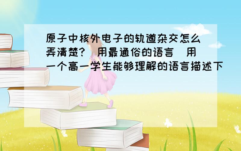 原子中核外电子的轨道杂交怎么弄清楚?（用最通俗的语言）用一个高一学生能够理解的语言描述下