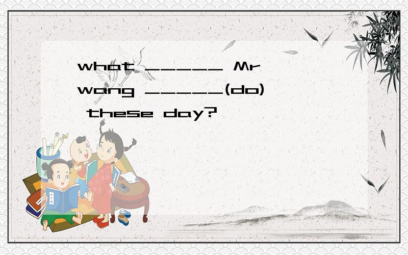 what _____ Mr wang _____(do) these day?