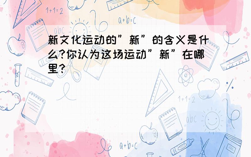 新文化运动的”新”的含义是什么?你认为这场运动”新”在哪里?