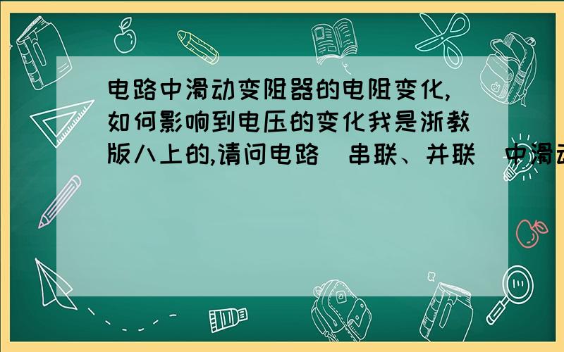 电路中滑动变阻器的电阻变化,如何影响到电压的变化我是浙教版八上的,请问电路(串联、并联)中滑动变阻器的电压变化,为什么定值电阻的电阻不会变化,反而影响了电压.滑动变阻器是否会影