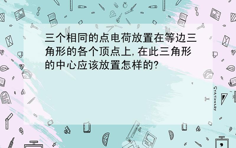 三个相同的点电荷放置在等边三角形的各个顶点上,在此三角形的中心应该放置怎样的?