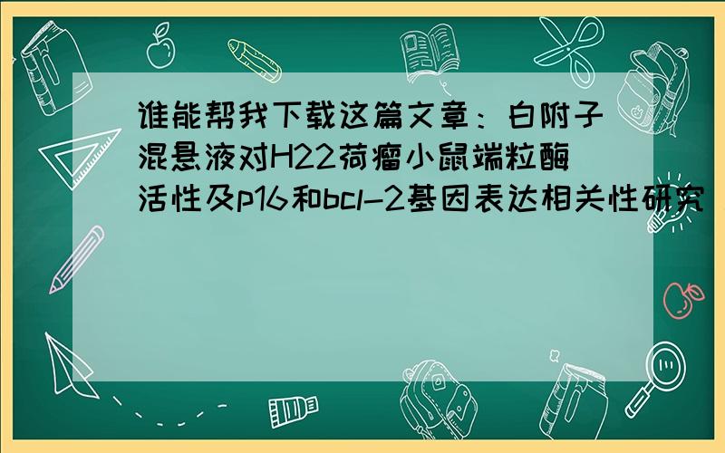 谁能帮我下载这篇文章：白附子混悬液对H22荷瘤小鼠端粒酶活性及p16和bcl-2基因表达相关性研究 .写论文呢,这篇文章有一定文献参考价值.但是没有办法下载.