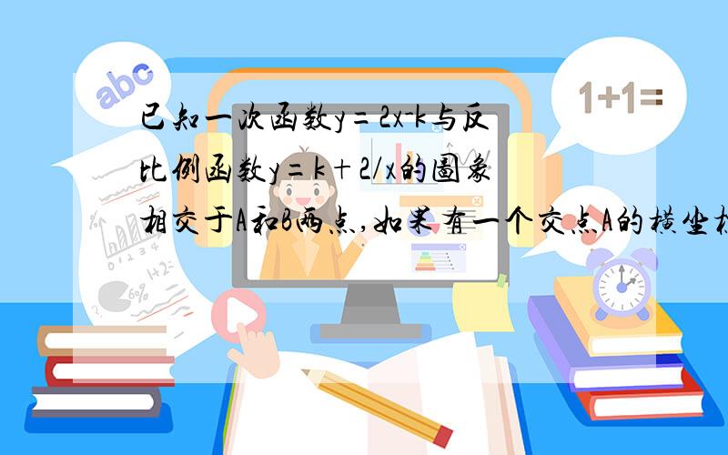 已知一次函数y=2x-k与反比例函数y=k+2/x的图象相交于A和B两点,如果有一个交点A的横坐标为3,求（1）K的值