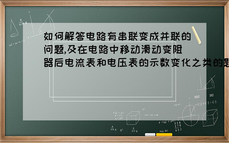 如何解答电路有串联变成并联的问题,及在电路中移动滑动变阻器后电流表和电压表的示数变化之类的题目?最好有解题套路之类的,量是有了，但因为不是很明白，所以越做越糊涂。