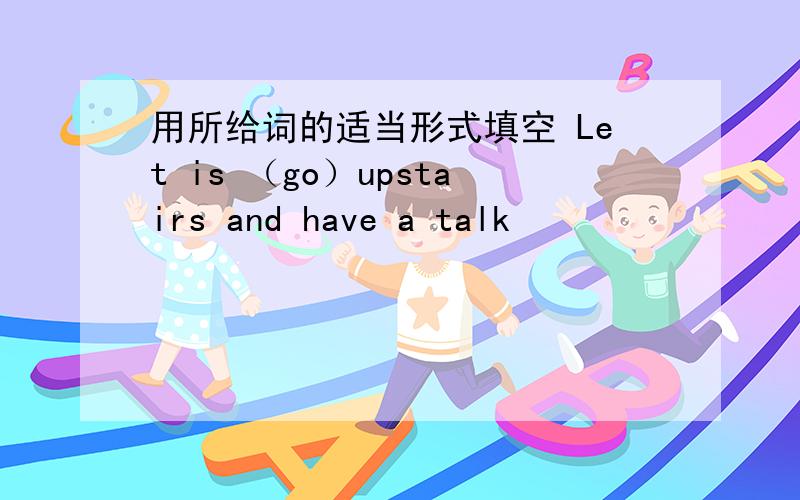 用所给词的适当形式填空 Let is （go）upstairs and have a talk