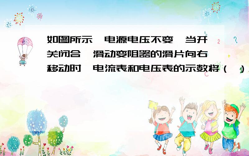 如图所示,电源电压不变,当开关闭合,滑动变阻器的滑片向右移动时,电流表和电压表的示数将（ ）A.电流表的示数变大,电压表的示数变大B.电流表的示数变小,电压表的示数不变C.电流表的示数