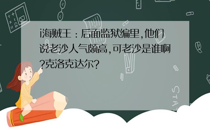 i海贼王：后面监狱编里,他们说老沙人气颇高,可老沙是谁啊?克洛克达尔?