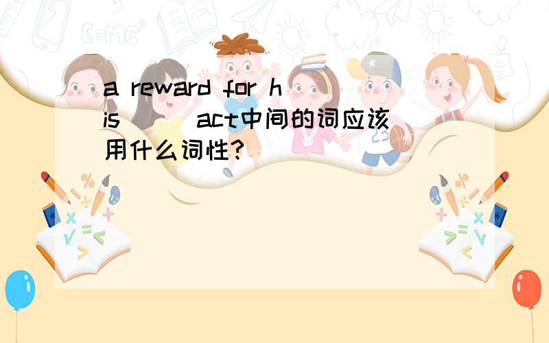 a reward for his___act中间的词应该用什么词性?