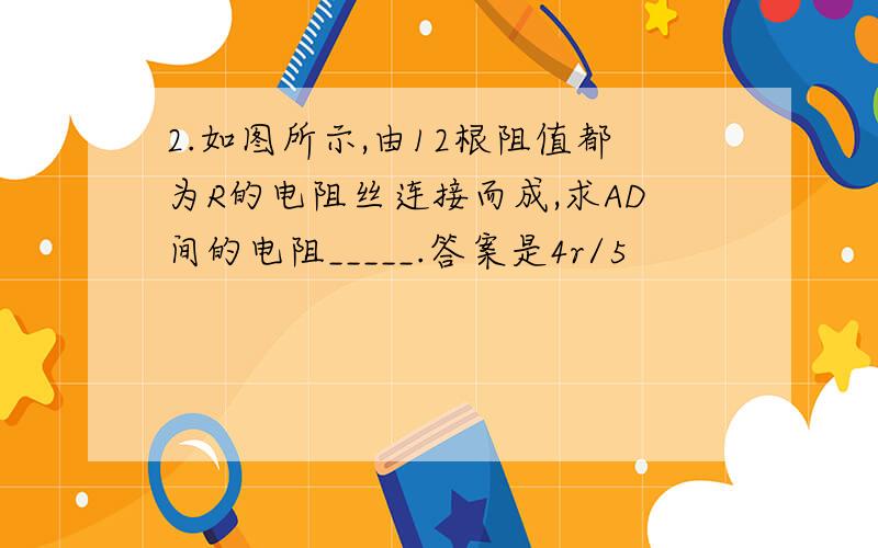 2.如图所示,由12根阻值都为R的电阻丝连接而成,求AD间的电阻_____.答案是4r/5