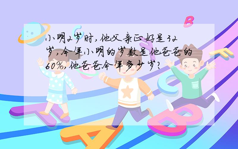 小明2岁时,他父亲正好是32岁,今年小明的岁数是他爸爸的60%,他爸爸今年多少岁?