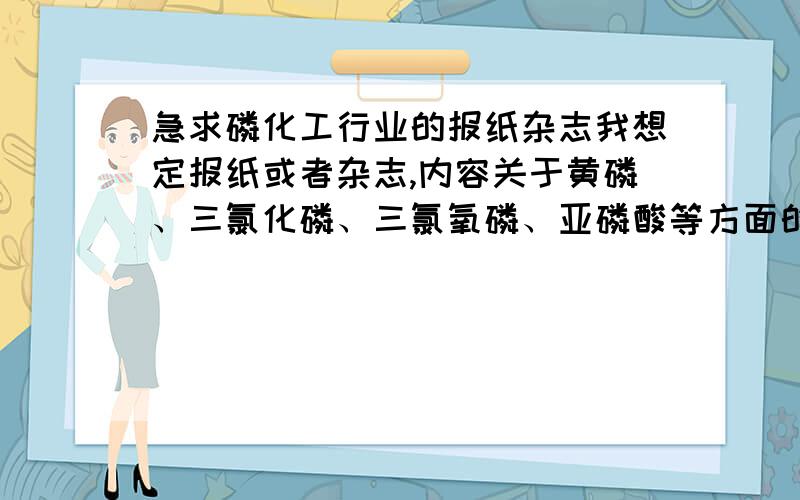 急求磷化工行业的报纸杂志我想定报纸或者杂志,内容关于黄磷、三氯化磷、三氯氧磷、亚磷酸等方面的磷化工杂志、报纸之类的.