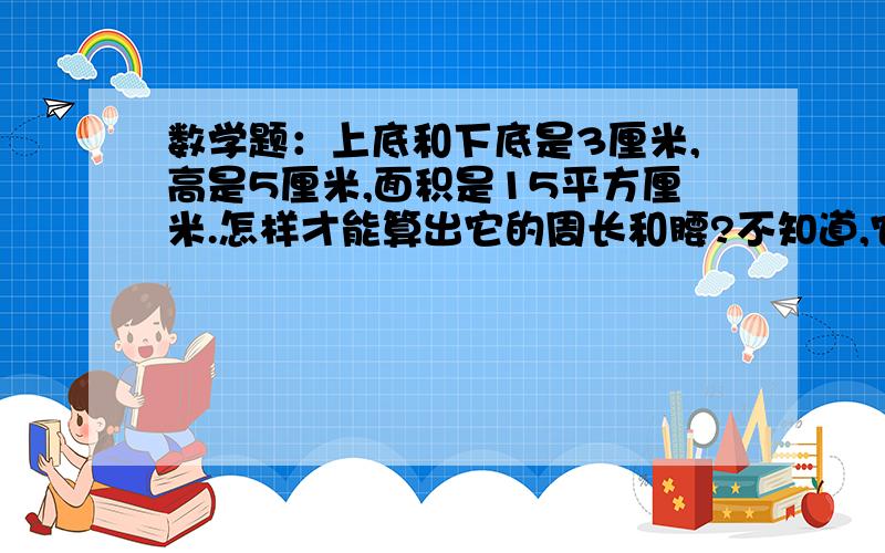 数学题：上底和下底是3厘米,高是5厘米,面积是15平方厘米.怎样才能算出它的周长和腰?不知道,它的题就是这样的